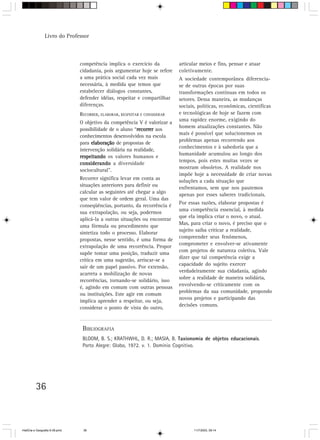 Livro do Professor



                                competência implica o exercício da           articular meios e fins, pensar e atuar
                                cidadania, pois argumentar hoje se refere    coletivamente.
                                a uma prática social cada vez mais           A sociedade contemporânea diferencia-
                                necessária, à medida que temos que           se de outras épocas por suas
                                estabelecer diálogos constantes,             transformações contínuas em todos os
                                defender idéias, respeitar e compartilhar    setores. Dessa maneira, as mudanças
                                diferenças.                                  sociais, políticas, econômicas, científicas
                                RECORRER, ELABORAR, RESPEITAR E CONSIDERAR   e tecnológicas de hoje se fazem com
                                                                             uma rapidez enorme, exigindo do
                                O objetivo da competência V é valorizar a
                                                                             homem atualizações constantes. Não
                                possibilidade de o aluno “recorrer aos
                                                          recorrer
                                                                             mais é possível que solucionemos os
                                conhecimentos desenvolvidos na escola
                                                                             problemas apenas recorrendo aos
                                para elaboração de propostas de
                                                                             conhecimentos e à sabedoria que a
                                intervenção solidária na realidade,
                                                                             humanidade acumulou ao longo dos
                                respeitando os valores humanos e
                                                                             tempos, pois estes muitas vezes se
                                considerando a diversidade
                                                                             mostram obsoletos. A realidade nos
                                sociocultural”.
                                                                             impõe hoje a necessidade de criar novas
                                Recorrer significa levar em conta as
                                                                             soluções a cada situação que
                                situações anteriores para definir ou         enfrentamos, sem que nos pautemos
                                calcular as seguintes até chegar a algo      apenas por esses saberes tradicionais.
                                que tem valor de ordem geral. Uma das
                                                                             Por essas razões, elaborar propostas é
                                conseqüências, portanto, da recorrência é
                                                                             uma competência essencial, à medida
                                sua extrapolação, ou seja, podermos
                                                                             que ela implica criar o novo, o atual.
                                aplicá-la a outras situações ou encontrar
                                                                             Mas, para criar o novo, é preciso que o
                                uma fórmula ou procedimento que
                                                                             sujeito saiba criticar a realidade,
                                sintetiza todo o processo. Elaborar
                                                                             compreender seus fenômenos,
                                propostas, nesse sentido, é uma forma de
                                                                             comprometer e envolver-se ativamente
                                extrapolação de uma recorrência. Propor
                                                                             com projetos de natureza coletiva. Vale
                                supõe tomar uma posição, traduzir uma
                                                                             dizer que tal competência exige a
                                crítica em uma sugestão, arriscar-se a
                                                                             capacidade do sujeito exercer
                                sair de um papel passivo. Por extensão,
                                                                             verdadeiramente sua cidadania, agindo
                                acarreta a mobilização de novas
                                                                             sobre a realidade de maneira solidária,
                                recorrências, tornando-se solidário, isso
                                                                             envolvendo-se criticamente com os
                                é, agindo em comum com outras pessoas
                                                                             problemas da sua comunidade, propondo
                                ou instituições. Este agir em comum
                                                                             novos projetos e participando das
                                implica aprender a respeitar, ou seja,
                                                                             decisões comuns.
                                considerar o ponto de vista do outro,


                                 BIBLIOGRAFIA
                                 BLOOM, B. S.; KRATHWHL, D. R.; MASIA, B. Taxionomia de objetos educacionais.
                                 Porto Alegre: Globo, 1972. v. 1. Domínio Cognitivo.




          36



HistÛria e Geografia 9-38.pmd    36                                                 11/7/2003, 09:14
 