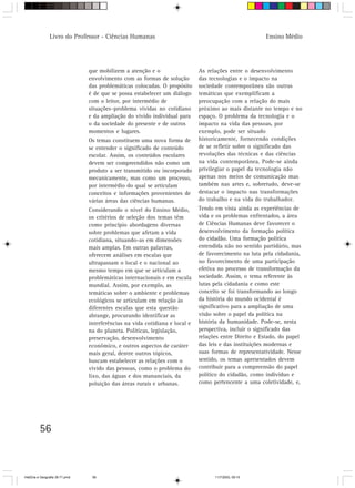 Livro do Professor - Ciências Humanas                                                    Ensino Médio




                                 que mobilizem a atenção e o                  As relações entre o desenvolvimento
                                 envolvimento com as formas de solução        das tecnologias e o impacto na
                                 das problemáticas colocadas. O propósito     sociedade contemporânea são outras
                                 é de que se possa estabelecer um diálogo     temáticas que exemplificam a
                                 com o leitor, por intermédio de              preocupação com a relação do mais
                                 situações–problema vividas no cotidiano      próximo ao mais distante no tempo e no
                                 e da ampliação do vivido individual para     espaço. O problema da tecnologia e o
                                 o da sociedade do presente e de outros       impacto na vida das pessoas, por
                                 momentos e lugares.                          exemplo, pode ser situado
                                 Os temas constituem uma nova forma de        historicamente, fornecendo condições
                                 se entender o significado de conteúdo        de se refletir sobre o significado das
                                 escolar. Assim, os conteúdos escolares       revoluções das técnicas e das ciências
                                 devem ser compreendidos não como um          na vida contemporânea. Pode-se ainda
                                 produto a ser transmitido ou incorporado     privilegiar o papel da tecnologia não
                                 mecanicamente, mas como um processo,         apenas nos meios de comunicação mas
                                 por intermédio do qual se articulam          também nas artes e, sobretudo, deve-se
                                 conceitos e informações provenientes de      destacar o impacto nas transformações
                                 várias áreas das ciências humanas.           do trabalho e na vida do trabalhador.
                                 Considerando o nível do Ensino Médio,        Tendo em vista ainda as experiências de
                                 os critérios de seleção dos temas têm        vida e os problemas enfrentados, a área
                                 como princípio abordagens diversas           de Ciências Humanas deve favorecer o
                                 sobre problemas que afetam a vida            desenvolvimento da formação política
                                 cotidiana, situando-as em dimensões          do cidadão. Uma formação política
                                 mais amplas. Em outras palavras,             entendida não no sentido partidário, mas
                                 oferecem análises em escalas que             de favorecimento na luta pela cidadania,
                                 ultrapassam o local e o nacional ao          no favorecimento de uma participação
                                 mesmo tempo em que se articulam a            efetiva no processo de transformação da
                                 problemáticas internacionais e em escala     sociedade. Assim, o tema referente às
                                 mundial. Assim, por exemplo, as              lutas pela cidadania e como este
                                 temáticas sobre o ambiente e problemas       conceito se foi transformando ao longo
                                 ecológicos se articulam em relação às        da história do mundo ocidental é
                                 diferentes escalas que esta questão          significativo para a ampliação de uma
                                 abrange, procurando identificar as           visão sobre o papel da política na
                                 interferências na vida cotidiana e local e   história da humanidade. Pode-se, nesta
                                 na do planeta. Políticas, legislação,        perspectiva, incluir o significado das
                                 preservação, desenvolvimento                 relações entre Direito e Estado, do papel
                                 econômico, e outros aspectos de caráter      das leis e das instituições modernas e
                                 mais geral, dentre outros tópicos,           suas formas de representatividade. Nesse
                                 buscam estabelecer as relações com o         sentido, os temas apresentados devem
                                 vivido das pessoas, como o problema do       contribuir para a compreensão do papel
                                 lixo, das águas e dos mananciais, da         político do cidadão, como indivíduo e
                                 poluição das áreas rurais e urbanas.         como pertencente a uma coletividade, e,




          56



HistÛria e Geografia 39-71.pmd    56                                                11/7/2003, 09:15
 