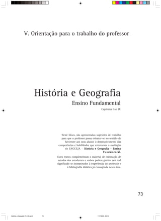 V. Orientação para o trabalho do professor




                                  História e Geografia
                                                     Ensino Fundamental
                                                                                 Capítulos I ao IX




                                          Neste bloco, são apresentadas sugestões de trabalho
                                          para que o professor possa orientar-se no sentido de
                                             favorecer aos seus alunos o desenvolvimento das
                                        competências e habilidades que estruturam a avaliação
                                             do ENCCEJA – História e Geografia – Ensino
                                                                               Fundamental.
                                        Estes textos complementam o material de orientação de
                                         estudos dos estudantes e ambos podem ganhar seu real
                                        significado se incorporados à experiência do professor e
                                                 à bibliografia didática já consagrada nesta área.




                                                                                                     73



HistÛria e Geografia 72-149.pmd    73                                       11/7/2003, 09:16
 
