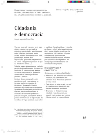 COMPREENDER E VALORIZAR OS FUNDAMENTOS DA                               História e Geografia - Ensino Fundamental
                                                                                                                          Capítulo IV
                  CIDADANIA E DA DEMOCRACIA, DE FORMA A FAVORECER
                  UMA ATUAÇÃO CONSCIENTE DO INDIVÍDUO NA SOCIEDADE.




                  Cidadania
                  e democracia
                  Antônio Aparecido Primo - Nico




                  Vivemos num país em que o povo mais                    a realidade. Outra finalidade é estimular
                  simples e pobre tem procurado se                       os alunos a refletir sobre as atitudes que
                  organizar para defender seus interesses,               eles e outros cidadãos brasileiros têm
                  como cidadãos, para tornar nosso                       assumido na vida cotidiana. Algumas
                  regime político mais democrático. Hoje,                atitudes foram questionadas e
                  por exemplo, existem mais                              referências históricas foram buscadas
                  organizações populares independentes                   para aprofundar a compreensão das
                  do Estado e de partidos políticos do que               múltiplas possibilidades de ser um
                  na metade do século XX.                                cidadão ativo no presente.
                  Todavia, apesar desses avanços, a atitude
                  de não-participação ainda é forte entre os             DESENVOLVENDO A
                  brasileiros. É comum vermos pessoas                    COMPETÊNCIA
                  aceitarem passivamente o desrespeito                   Destacamos as seguintes habilidades:
                  aos direitos do cidadão por esferas
                                                                         • Identificar, em diferentes documentos
                  privadas e públicas.
                                                                           históricos, os fundamentos da
                  Partindo dessas constatações, este                       cidadania e da democracia presentes
                  capítulo pretende construir com os                       na vida social.
                  jovens e adultos os conceitos de
                                                                         • Caracterizar as lutas sociais, em prol
                  cidadania e democracia. Um dos
                                                                           da cidadania e da democracia, em
                  principais objetivos é que os estudantes
                                                                           diversos momentos históricos.
                  apreendam informações e procedimentos
                  que lhes possibilitem questionar a                     • Relacionar os fundamentos da
                  realidade, identificando problemas e                     cidadania e da democracia, do
                  possíveis soluções, conhecendo formas                    presente e do passado, aos valores
                  político-institucionais e organizações da                éticos e morais na vida cotidiana.
                  sociedade civil que permitam atuar sobre




                Para se aprofundar nesse tema, ver objetivos do ensino
                    nos Parâmetros Curriculares Nacionais de História
                     para o 3º e 4º ciclos do Ensino Fundamental e na
                      Proposta Curricular para a educação de jovens e
                adultos: segundo segmento do ensino fundamental : 5ª
                     a 8ª série, publicados pelo MEC em 1998 e 2002.
                                                                                                                                        87



HistÛria e Geografia 72-149.pmd       87                                                      11/7/2003, 09:16
 