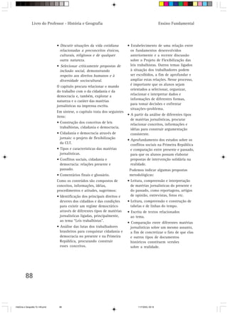 Livro do Professor - História e Geografia                                               Ensino Fundamental




                                  • Discutir situações da vida cotidiana       • Estabelecimento de uma relação entre
                                    relacionadas a preconceitos étnicos,         os fundamentos desenvolvidos
                                    culturais, religiosos e de qualquer          anteriormente e a recente discussão
                                    outra natureza.                              sobre o Projeto de Flexibilização das
                                  • Selecionar criticamente propostas de         leis trabalhistas. Outros temas ligados
                                    inclusão social, demonstrando                à situação dos trabalhadores podem
                                    respeito aos direitos humanos e à            ser escolhidos, a fim de aprofundar e
                                    diversidade sociocultural.                   ampliar estas relações. Nesse processo,
                                                                                 é importante que os alunos sejam
                                  O capítulo procura relacionar o mundo
                                                                                 orientados a selecionar, organizar,
                                  do trabalho com o da cidadania e da
                                                                                 relacionar e interpretar dados e
                                  democracia e, também, explorar a
                                                                                 informações de diferentes formas,
                                  natureza e o caráter das matérias
                                                                                 para tomar decisões e enfrentar
                                  jornalísticas na imprensa escrita.
                                                                                 situações-problema.
                                  Em síntese, o capítulo trata dos seguintes
                                                                               • A partir da análise de diferentes tipos
                                  itens:
                                                                                 de matérias jornalísticas, procurar
                                  • Construção dos conceitos de leis
                                                                                 relacionar conceitos, informações e
                                    trabalhistas, cidadania e democracia.        idéias para construir argumentação
                                  • Cidadania e democracia através de            consistente.
                                    jornais: o projeto de flexibilização       • Aprofundamento dos estudos sobre os
                                    da CLT.                                      conflitos sociais na Primeira República
                                  • Tipos e características das matérias         e comparação entre presente e passado,
                                    jornalísticas.                               para que os alunos possam elaborar
                                  • Conflitos sociais, cidadania e               propostas de intervenção solidária na
                                    democracia: relações presente e              realidade.
                                    passado.                                    Podemos indicar algumas propostas
                                  • Comentários finais e glossário.             metodológicas:
                                  Como os conteúdos são compostos de           • Leitura, compreensão e interpretação
                                  conceitos, informações, idéias,                de matérias jornalísticas do presente e
                                  procedimentos e atitudes, sugerimos:           do passado, como reportagens, artigos
                                  • Identificação dos principais direitos e      de opinião, entrevistas, fotos etc.
                                    deveres dos cidadãos e das condições       • Leitura, compreensão e construção de
                                    para existir um regime democrático           tabelas e de linhas do tempo.
                                    através de diferentes tipos de matérias    • Escrita de textos relacionados
                                    jornalísticas ligadas, principalmente,       ao tema.
                                    ao tema “Leis trabalhistas”.
                                                                               • Comparação entre diferentes matérias
                                  • Análise das lutas dos trabalhadores          jornalísticas sobre um mesmo assunto,
                                    brasileiros para conquistar cidadania e      a fim de concretizar o fato de que elas
                                    democracia no presente e na Primeira         e outros tipos de documentos
                                    República, procurando construir              históricos constituem versões
                                    esses conceitos.                             sobre a realidade.




         88



HistÛria e Geografia 72-149.pmd    88                                                11/7/2003, 09:16
 
