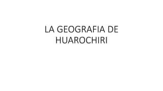 LA GEOGRAFIA DE
HUAROCHIRI
 