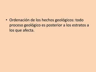 • Ordenación de los hechos geológicos: todo
  proceso geológico es posterior a los estratos a
  los que afecta.
 