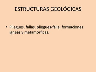 ESTRUCTURAS GEOLÓGICAS

• Pliegues, fallas, pliegues-falla, formaciones
  ígneas y metamórficas.
 