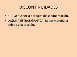 DISCONTINUIDADES
• HIATO: ausencia por falta de sedimentación.
• LAGUNA ESTRATIGRÁFICA: faltan materiales
  debido a la erosión.
 