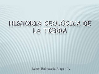 HISTORIA GEOLÓGICA DE
HISTORIA
DE
LA TIERRA
TIERRA

Rubén Balmaseda Riega 4ºA

 