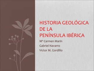 HISTORIA GEOLÓGICA
DE LA
PENÍNSULA IBÉRICA
Mª Carmen Marín
Gabriel Navarro
Victor M. Gordillo
 