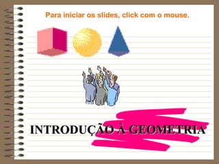 INTRODUÇÃO À GEOMETRIAINTRODUÇÃO À GEOMETRIA
Para iniciar os slides, click com o mouse.
 
