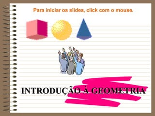 INTRODUÇÃO À GEOMETRIA Para iniciar os slides, click com o mouse. 