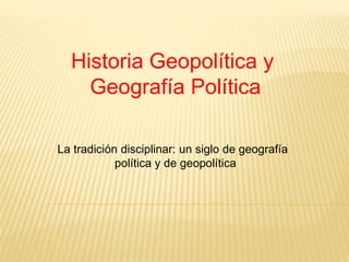 Historia Geopolítica y
Geografía Política
La tradición disciplinar: un siglo de geografía
política y de geopolítica
 