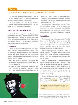 china
O socialismo no país mais populoso do mundo
A China tem uma história que remonta a mais de
4 mil anos. Por volta de 221 a.C. foi fundada a primei-
ra dinastia imperial chinesa: a dinastia Qin.
Na época moderna, por mais de dois séculos a
China foi governada pela dinastia Mandchu (ou Qing)
(1644-1911), a última da China imperial.
Instalação da República
No século XIX, o país passou a ser alvo da expan-
são imperialista ocidental, principalmente por parte
dos ingleses. Com o declínio da monarquia chinesa,
surgiu um movimento liberal burguês, liderado por
Sun Yat-sen, que em 1911 derrubou a monarquia
Mandchu e proclamou a República.
Guerra civil
Nas duas décadas de lutas políticas que se segui-
ram, a República chinesa não conseguiu livrar o país
da intervenção estrangeira nem das dificuldades nas
disputas pelo poder. Por volta de 1930, dois grupos
políticos rivais e ideologicamente antagônicos dispu-
tavam o controle do país:
• de um lado, as forças capitalistas, comandadas pelo
general Chiang Kai-shek, do Kuomintang (KMT, ou
Partido Nacionalista);
• de outro, as forças comunistas, conduzidas por
Mao Tsé-tung, do Partido Comunista Chinês
(PCC), que se consagraria como principal líder da
Revolução Chinesa a partir da “Grande Marcha”
– travessia de quase 10 mil quilômetros, empreen-
dida entre 1934 e 1935 pelas tropas comunistas,
até o noroeste da China.
Os dois grupos enfrentaram-se em uma guerra
civil, interrompida em 1937 devido ao ataque japo-
nês à China. Na ocasião, comunistas e nacionalistas
chineses firmaram uma aliança provisória que durou
até o término da Segunda Guerra Mundial, em 1945.
Duas chinas
Reiniciadas as lutas entre as tropas de Mao Tsé-
-tung e as de Chiang Kai-shek, os comunistas obti-
veram sucessivos êxitos. Em 1o
de outubro de 1949,
venceram definitivamente seus inimigos internos e
criaram a República Popular da China, que compre-
ende todo o território continental chinês.
Apoiados pelo governo dos Estados Unidos, no
entanto, o general Chiang Kai-shek e seus seguidores
fugiram para a ilha de Formosa. Ali fundaram a Repú-
blica da China, mais conhecida como China Naciona-
lista, ou Taiwan.
Tanto os representantes da China Popular como
os da China Nacionalista passaram a reivindicar, desde
então, a condição de legítimo governo da China. Em
1971, o governo comunista chinês aproximou-se di-
plomaticamente do governo dos Estados Unidos. Nes-
se mesmo ano, a China Popular entrou para a ONU,
tornando-se um dos cinco membros permanentes do
Conselho de Segurança.
Chiang Kai-shek, por sua vez, governou a China
Nacionalista até sua morte em 1975. A população de
Taiwan viveu sob lei marcial até 1987 e o Partido
Nacionalista manteve-se no poder até 1991.
lei marcial: leis militares que limitam a liberdade social
com o fim de evitar desordens e insubordinações ao
governo.
Série vermelha: jovem Mao com flor de lótus (1994). Acrílico sobre
tela, de Li Shan. A tradição chinesa considera sagrada a flor de lótus,
que é associada à elevação e à expansão espiritual da pessoa.
li
shan.
jOVeM
MaO
cOM
FlOr
de
lótus.
1994/
FundaçãO
bienal,
sãO
paulO
(sp).
182 UNIDADE 3 Globalização e meio ambiente
 