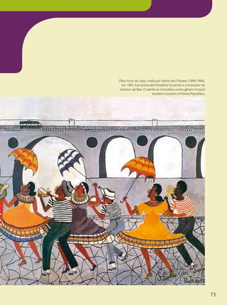 Obra Arcos da Lapa, criada por Heitor dos Prazeres (1898-1966),
em 1965. Este artista afro-brasileiro foi pintor e compositor de
diversos sambas. O samba se consolidou como gênero musical
brasileiro durante a Primeira República.
73
 