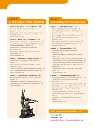 Capítulo 13 – O Brasil democrático 218
Democracia: Eleições e a nova Constituição 219
Governo Dutra: Conservador na política, liberal na
economia 220
Governo Vargas: O retorno de Getúlio ao poder 222
Governo Juscelino: Uma onda de otimismo e
“progresso” 225
Governo Jânio: Gestão breve e cheia de surpresas 229
Governo Goulart: O nacionalismo reformista 232
Oficina de História 235
Capítulo 14 – Governos militares 237
Militares no poder: A ruptura com o regime
democrático 238
Governo Castello Branco: Primeiros passos do regime
militar 239
Governo Costa e Silva: O recrudescimento da ditadura 241
Governo Médici: Os anos de chumbo do regime militar 244
Governo Geisel: O lento caminho da abertura política 247
Governo Figueiredo: A transição do regime militar para a
democracia 250
Um breve balanço: Avanço tecnológico e problemas
sociais 252
Oficina de História 254
Capítulo 15 – O Brasil contemporâneo 257
Redemocratização: Conquista da sociedade brasileira 258
Governo Sarney: A reconstrução das instituições
democráticas 260
Governo Collor: Promessa de modernização e decepção 263
Governo Itamar: A busca de equilíbrio em meio à crise 267
Governo Fernando Henrique: Um projeto liberal-
-reformista 268
Governo Lula: Esperanças de inclusão social 272
Governo Dilma: Desigualdade social, o grande desafio do
país 275
Democracia e cidadania: sociedade livre, justa e
solidária 277
Oficina de História 278
Capítulo 9 – Pós-guerra e novos confrontos 142
Nova ordem: As transformações mundiais no
pós-guerra 143
Guerra Fria: O enfrentamento político-ideológico entre
EUA e URSS 148
Oficina de História 153
Capítulo 10 – África, Ásia e Oriente Médio 155
Descolonização ou retomada: A luta pela autonomia 156
Independências na Ásia, no Oriente Médio e na Oceania:
Os desdobramentos pós-coloniais 158
Independências na África: Os desdobramentos
pós-coloniais 163
Conflito árabe-israelense: Alguns focos constantes de
tensão militar 169
Oficina de História 170
Capítulo 11 – Socialismo: da revolução à crise 173
União Soviética: Do pós-guerra ao fim do império
soviético 174
Europa Oriental: Do socialismo autoritário à abertura
democrática 180
China: O socialismo no país mais populoso do mundo 182
Cuba: Uma revolução socialista na América Latina 185
Oficina de História 188
Capítulo 12 – Desigualdades e globalização 191
Riqueza e pobreza: O abismo que separa os povos do
mundo 192
Globalização: O processo de integração mundial 195
Grandes potências: As beneficiárias da globalização 203
Oficina de História 213
Unidade 3
Globalização e meio ambiente
Unidade 4
Democracia e movimentos sociais
Cronologia 284
Bibliografia 287
Manual do Professor – Orientações didáticas 289
Projeto Temático: Cidade em movimento 280
VErA
mükhinA.
oPErário
E
kolkhóznitsA,
1936.
1937/musEu
russo,
são
PEtEsburGo,
rússiA
7
 