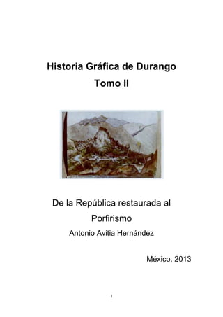 1
Historia Gráfica de Durango
Tomo II
De la República restaurada al
Porfirismo
Antonio Avitia Hernández
México, 2013
 