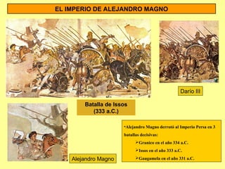 EL IMPERIO DE ALEJANDRO MAGNO
Batalla de Issos
(333 a.C.)
Alejandro Magno
Darío III
•Alejandro Magno derrotó al Imperio Persa en 3
batallas decisivas:
Granico en el año 334 a.C.
Issos en el año 333 a.C.
Gaugamela en el año 331 a.C.
 
