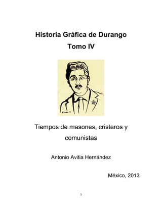 1
Historia Gráfica de Durango
Tomo IV
Tiempos de masones, cristeros y
comunistas
Antonio Avitia Hernández
México, 2013
 