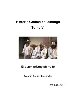 1
Historia Gráfica de Durango
Tomo VI
El autoritarismo aferrado
Antonio Avitia Hernández
México, 2013
 