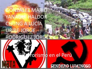 GONZALEZ MARIO
YANAGUI HALDOR
CHUNG A LUCÍA
URIBE JORGE
RODRIGUEZ JORGE


      Terrorismo en el Perú
 