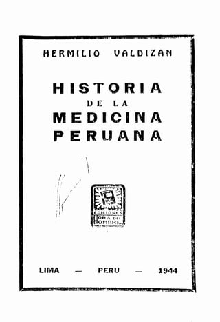 HERMILIO VALDIZAN
HISTORIA
DE LA
MEDICINA
PERUANA
: /: .,,.
: 1
i
LIMA
, 
1

'
PERU 1944
'
SJ!DJtP,·...!.lA@AWWW.14SMif.tL...