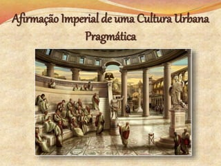 Afirmação Imperial de uma Cultura Urbana
Pragmática
 