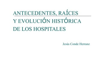 ANTECEDENTES, RAÍCES
Y EVOLUCIÓN HISTÓRICA
DE LOS HOSPITALES
Jesús Conde Herranz

 