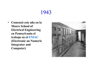 1943
• Comenzó este año en la
Moore School of
Electrical Engineering
en Pennsylvania el
trabajo en el ENIAC
(Electronic an Numeric
Integrator and
Computer)
 
