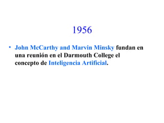 1956
• John McCarthy and Marvin Minsky fundan en
una reunión en el Darmouth College el
concepto de Inteligencia Artificial.
 