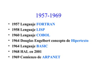 1957-1969
• 1957 Lenguaje FORTRAN
• 1958 Lenguaje LISP
• 1960 Lenguaje COBOL
• 1964 Douglas Engelbert concepto de Hipertexto
• 1964 Lenguaje BASIC
• 1968 HAL en 2001
• 1969 Comienzo de ARPANET
 