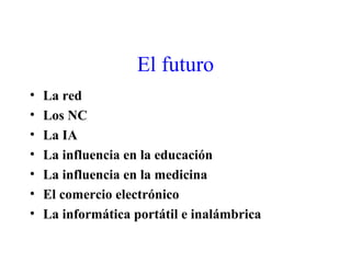 El futuro
• La red
• Los NC
• La IA
• La influencia en la educación
• La influencia en la medicina
• El comercio electrónico
• La informática portátil e inalámbrica
 