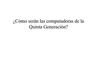 ¿Cómo serán las computadoras de la
Quinta Generación?
 