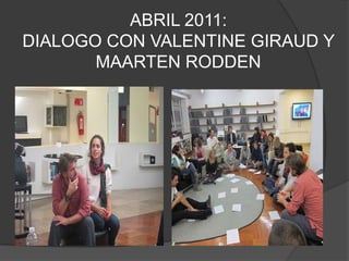 ABRIL 2011:   DIALOGO CON VALENTINE GIRAUD Y MAARTEN RODDEN 
