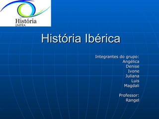 História Ibérica Integrantes do grupo: Angélica Denise Ivone Juliana Luis Magdali Professor: Rangel 