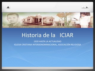 Historia de la ICIAR
1920 HASTA LA ACTUALIDAD
IGLESIA CRISTIANA INTERDENOMINACIONAL, ASOCIACIÓN RELIGIOSA
 