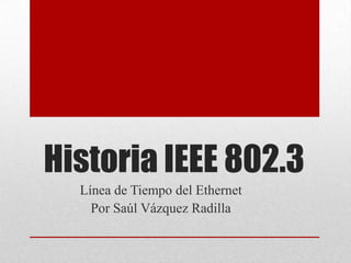 Historia IEEE 802.3
  Línea de Tiempo del Ethernet
    Por Saúl Vázquez Radilla
 