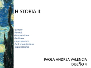 HISTORIA II
-Barroco
-Rococó
-Romanticismo
-Realismo
-Impresionismo
-Post impresionismo
-Expresionismo
PAOLA ANDREA VALENCIA
DISEÑO 4
 