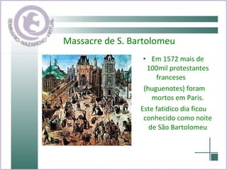 Massacre de S. Bartolomeu Em 1572 mais de 100mil protestantes franceses  (huguenotes) foram mortos em Paris. Este fatidico dia ficou conhecido como noite de São Bartolomeu 