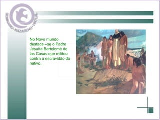 No Novo mundo destaca –se o Padre Jesuíta Bartolomé de las Casas que militou contra a escravidão do nativo. 