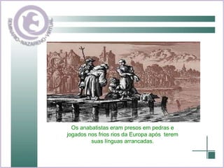 Os anabatistas eram presos em pedras e jogados nos frios rios da Europa após  terem suas línguas arrancadas. 