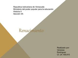 Republica bolivariana de Venezuela
Ministerio del poder popular para la educación
Historia II
Sección 4A
Renacimiento
Realizado por:
Vanessa
Rodríguez
CI: 24.106.815
 