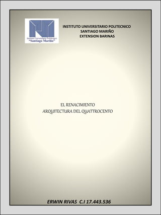 EL RENACIMIENTO
ARQUITECTURA DEL QUATTROCENTO
ERWIN RIVAS C.I 17.443.536
INSTITUTO UNIVERSITARIO POLITECNICO
SANTIAGO MARIÑO
EXTENSION BARINAS
 