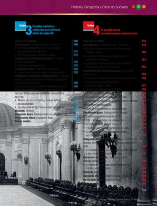 Historia, Geografía y Ciencias Sociales

3

Unidad

Cambios sociales y
culturales en la primera
mitad del siglo XX

Inicio de la unidad. 	106
Inicializando. Evaluación inicial - Analizar.	
108
•	 Cambios demográficos en Chile durante la
primera mitad del siglo XX.	
110
•	 Transformaciones urbanas y rurales.	
113
Laboratorio de Ciencias Sociales. El póster
o cartel académico.	
116
•	 Educación y escolarización	
118
Analizando disco. Evaluación de proceso.	
122
•	 La incorporación de la mujer a la vida pública.	
124
Indagación, análisis e interpretación. El impacto
de la ocupación industrial en el espacio geográfico
de las grandes ciudades.	
128
•	 Las artes durante la primera mitad del siglo XX.	
130
Haciendo ciudadanía. El voto femenino como
ejemplo del proceso de ampliación democrática
en Chile.		
134
•	 Medios de comunicación y nuevas formas
de sociabilidad.	
136
•	 Los deportes en la primera mitad del siglo XX.	
139
Historial. Síntesis.	
140
Cargando disco. Modelamiento de pregunta PSU.	
141
Verificando disco. Evaluación final.	
142
Cerrar sesión.	
145

4

Unidad

El período de las
transformaciones estructurales

Inicio de la unidad. 	
146
Inicializando. Evaluación inicial - Sintetizar. 	148
•	 América Latina como zona de influencia de
Estados Unidos.	150
•	 La revolución cubana y su impacto en el
continente americano.	
151
•	 La política de Estados Unidos para América
Latina tras la revolución cubana.	
152
Laboratorio de Ciencias Sociales. Una revista
especializada.	
154
•	 La política chilena entre la reforma y la revolución.	 156
•	 El gobierno de Jorge Alessandri
Rodríguez (1958-1964).	
157
•	 La elección presidencial de 1964.	
158
•	 La “Revolución en libertad”.	
159
•	 Las elecciones parlamentarias de 1965.	
160
•	 La puesta en marcha de la “Revolución en libertad”.	 161
•	 Las reformas educativas.	
162
•	 Entre el estancamiento y la movilización.	
163
Analizando disco. Evaluación de proceso.	
164
•	 La elección presidencial de 1970.	
166
•	 1971: entre la fiesta y la polarización.	
168
•	 El convulsionado año de 1972.	
170
•	 1973: un año clave en la historia de Chile.	
172
•	 La reforma agraria y su impacto político,
económico y social.	
174
Indagación, análisis e interpretación. El impacto del
proceso de reforma agraria en el espacio geográfico
local.		
178
•	 La masificación de la participación política popular
y las crecientes demandas sociales.	
180
Haciendo ciudadanía. Las organizaciones
sociales en los barrios.	
182
•	 La literatura y las artes como expresión del
cambio político y social.	
184
Historial. Síntesis.	
186
Cargando disco. Modelamiento de pregunta PSU.	
187
Verificando disco. Evaluación final.	
188
Cerrar sesión.	
191
Recopilando disco. Evaluación semestral.	
Historia, Geografía y Ciencias Sociales 3.º Medio

150
9

 