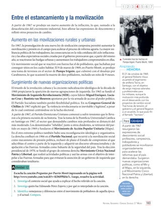 1 2 3 4 5 6 7

Entre el estancamiento y la movilización
A partir de 1967 se produjo un nuevo aumento de la inflación, lo que, sumado a la
desaceleración del crecimiento industrial, hizo aflorar las expresiones de descontento y
reflotó otros proyectos de cambio.

Aumento en las movilizaciones rurales y urbanas
En 1967, la promulgación de una nueva ley de sindicación campesina permitió aumentar la
movilización y presión en el campo para acelerar el proceso de reforma agraria. La mayor militancia política de los trabajadores, las consecuencias en la vida cotidiana del ciclo inflacionario y las altas expectativas sociales creadas por el gobierno provocaron que, a partir del mismo
año, se reactivaran las huelgas urbanas y aumentasen los trabajadores comprometidos en ellas.
Un movimiento social que se reactivó con fuerza fue el de pobladores, que luchaban por
conseguir sitios en los cuales habitar. El 9 de marzo de 1969, en Puerto Montt, se produjo
una toma de terrenos en el sector de Pampa Irigoin, que culminó con el desalojo por
Carabineros, lo que ocasionó la muerte de diez pobladores, incluido un niño de 9 meses.

Surgimiento de nuevas organizaciones políticas
El triunfo de la revolución cubana y la creciente radicalización ideológica de la década de
1960 propiciaron la aparición de nuevas agrupaciones de izquierda. En 1965 se fundó el
Movimiento de Izquierda Revolucionaria (MIR), cuyos líderes Miguel Enríquez, Luciano Cruz y Bautista van Shouwen apostaron por la vía armada de acceso al poder político.
El Partido Socialista también perdió flexibilidad política. En su Congreso General de
Chillán de 1967 explicitó que “la violencia revolucionaria es inevitable y legítima”, a pesar
de lo cual continuó centrándose en la lucha electoral.
A partir de 1967, el Partido Demócrata Cristiano comenzó a sufrir tensiones que lo llevaron a la primera escisión de su historia. Tras la toma de la Pontificia Universidad Católica
en Santiago en 1967, el sector que demandaba cambios más profundos se distanció del
más moderado. Los denominados “rebeldes”, junto a otros disidentes, se retiraron del partido en mayo de 1969 y fundaron el Movimiento de Acción Popular Unitaria (Mapu).
En el otro extremo político también hubo una reconfiguración ideológica y organizativa.
La derecha confluyó en 1966 en el Partido Nacional, que recurrió a la movilización social
como mecanismo de presión política, rechazó de plano el Estado de compromiso al que
adscribían el centro y parte de la izquierda y adquirió un discurso ultranacionalista y de
apelación a las Fuerzas Armadas como baluarte de la seguridad del país. Tras la elección
presidencial de 1970, se fundó el grupo de extrema derecha Movimiento Cívico Nacional
Patria y Libertad, que realizó actividades políticas y usó las armas con el objetivo de interpelar a las Fuerzas Armadas para que evitaran la asunción de un gobierno de izquierda que
consideraban totalitario.

A ctividad 12
Escucha la canción Preguntas por Puerto Montt ingresando en la página web
http://www.youtube.com/watch?v=KD6PPld4e7c. Luego, resuelve la actividad.
1.	 Investiga el contexto social que ayuda a explicar el hecho referido en la canción.
2.	 Investiga quién fue Edmundo Pérez Zujovic y por qué es interpelado en la canción.
3.	 Identifica semejanzas y diferencias entre el movimiento de pobladores de aquella época
y el actual. Compara.

	 Funerales tras los hechos en
Pampa Irigoin. Puerto Montt, 1969.

Ampliando
MEMORIA
El 21 de octubre de 1969,
el general Roberto Viaux
acuarteló el regimiento
de artillería Tacna, en
Santiago, con el objetivo
de exigir mejoras salariales
y profesionales para
los militares, aunque la
motivación más profunda
era el desacuerdo con los
proyectos de cambio social.
Tras horas de tensión, el
gobierno y el general llegaron
a un acuerdo, lo que puso fin
al llamado “tacnazo”.

Para GRABAR
A partir de 1967
resurgieron las
expresiones de
descontento social:
profesores, campesinos,
trabajadores y
pobladores se movilizaron
organizadamente
para acelerar las
reformas que el país
demandaba. Surgieron
nuevas organizaciones
políticas, como el Mir y
el Mapu, en la izquierda,
y el Movimiento Cívico
Nacional Patria y Libertad,
en la derecha.
Recuerda
que las páginas
webs pueden
variar sus
contenidos.

Historia, Geografía y Ciencias Sociales 3.º Medio

163

 