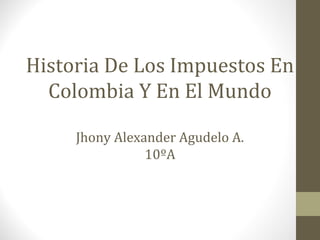 Historia De Los Impuestos En
Colombia Y En El Mundo
Jhony Alexander Agudelo A.
10ºA
 