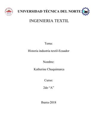 INGENIERIA TEXTIL
Tema:
Historia industria textil-Ecuador
Nombre:
Katherine Chuquimarca
Curso:
2do “A”
Ibarra-2018
UNIVERSIDAD TÉCNICA DEL NORTE
 