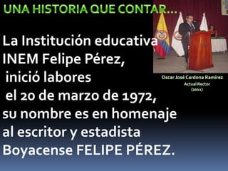 La Institución educativa
INEM Felipe Pérez,
 inició labores
 el 20 de marzo de 1972,
su nombre es en homenaje
al escritor y estadista
Boyacense FELIPE PÉREZ.
 