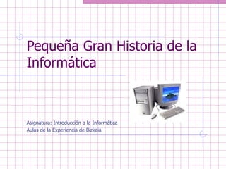 Pequeña Gran Historia de la
Informática



Asignatura: Introducción a la Informática
Aulas de la Experiencia de Bizkaia
 