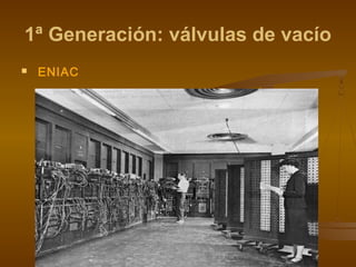 1ª Generación: válvulas de vacío
   ENIAC
 