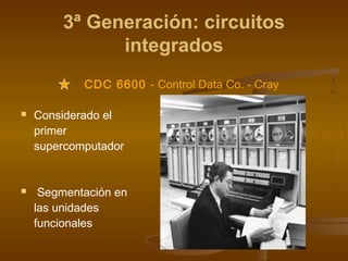 3ª Generación: circuitos
               integrados
            CDC 6600 - Control Data Co. - Cray

   Considerado el
    primer
    supercomputador


    Segmentación en
    las unidades
    funcionales
 