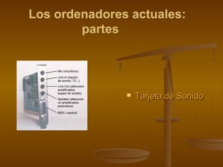 Los ordenadores actuales:
        partes




                  Tarjeta de Sonido
 