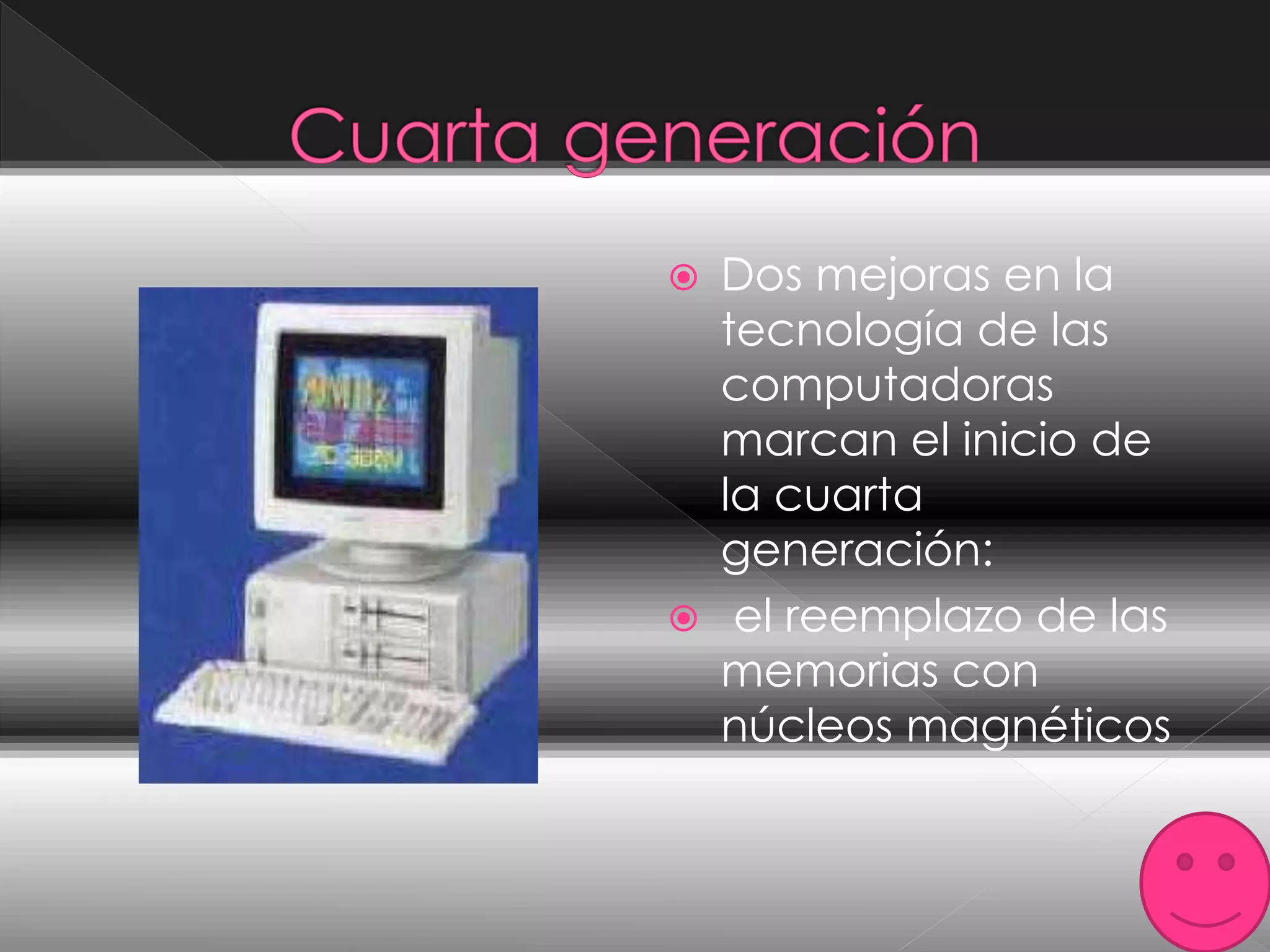  Dos mejoras en la
tecnología de las
computadoras
marcan el inicio de
la cuarta
generación:
 el reemplazo de las
memorias con
núcleos magnéticos
 